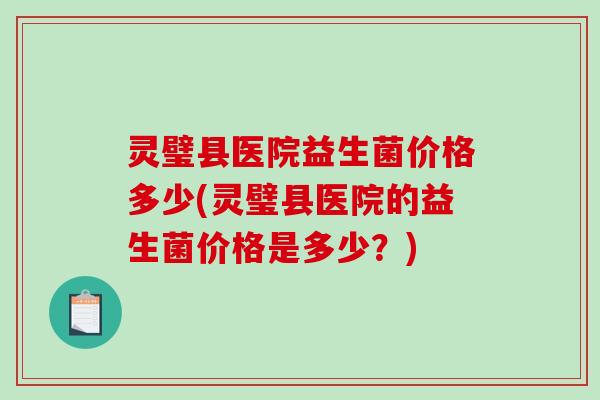 灵璧县医院益生菌价格多少(灵璧县医院的益生菌价格是多少？)