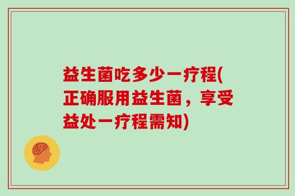 益生菌吃多少一疗程(正确服用益生菌，享受益处一疗程需知)