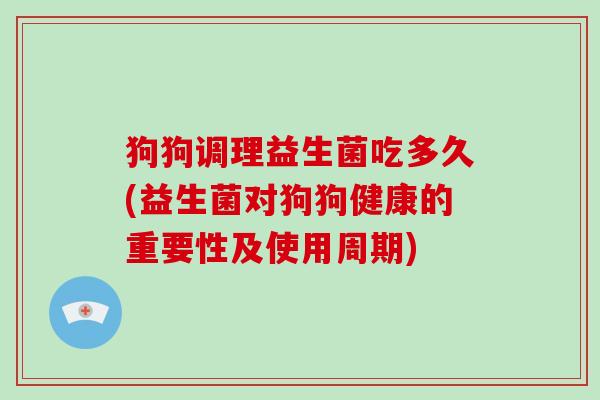 狗狗调理益生菌吃多久(益生菌对狗狗健康的重要性及使用周期)