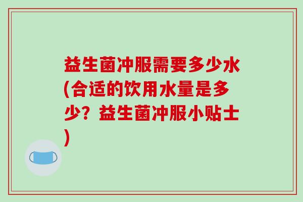 益生菌冲服需要多少水(合适的饮用水量是多少?益生菌冲服小贴士) 益生菌冲服需要多少水(合适的饮用水量是多少?益生菌冲服小贴士)