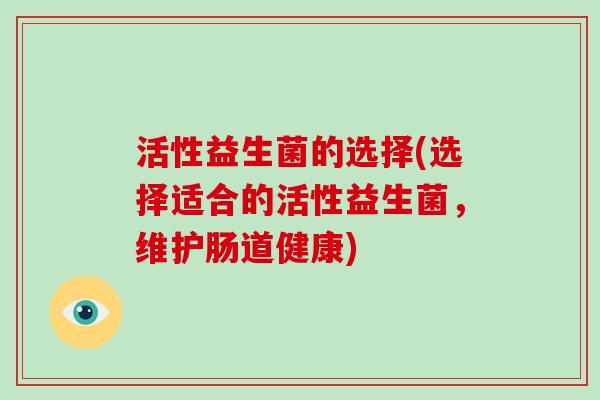活性益生菌的选择(选择适合的活性益生菌，维护肠道健康)
