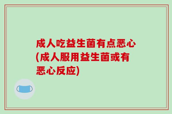 成人吃益生菌有点恶心(成人服用益生菌或有恶心反应)