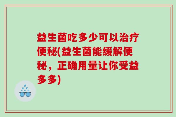 益生菌吃多少可以(益生菌能缓解,正确用量让你受益多多) 益生菌吃多少可以(益生菌能缓解,正确用量让你受益多多)