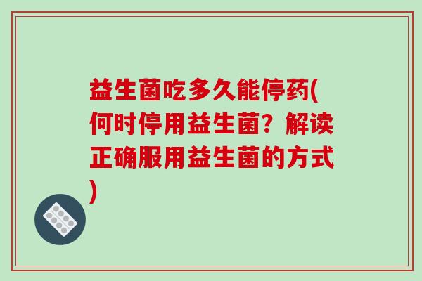 益生菌吃多久能停药(何时停用益生菌？解读正确服用益生菌的方式)
