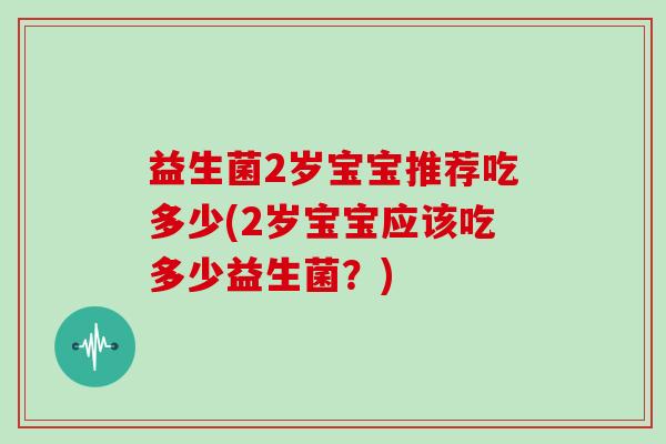 益生菌2岁宝宝推荐吃多少(2岁宝宝应该吃多少益生菌？)