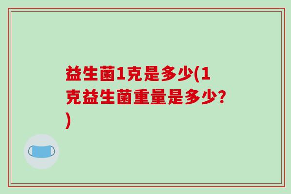 益生菌1克是多少(1克益生菌重量是多少?) 益生菌1克是多少(1克益生菌重量是多少?)