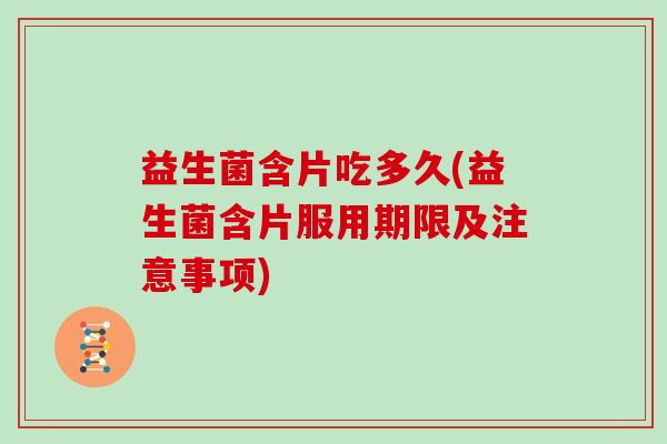 益生菌含片吃多久(益生菌含片服用期限及注意事项)