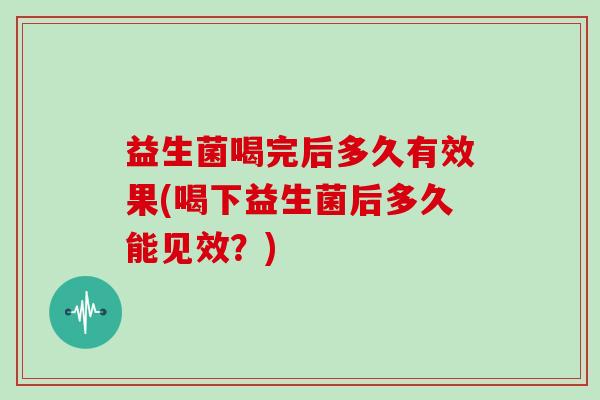 益生菌喝完后多久有效果(喝下益生菌后多久能见效？)