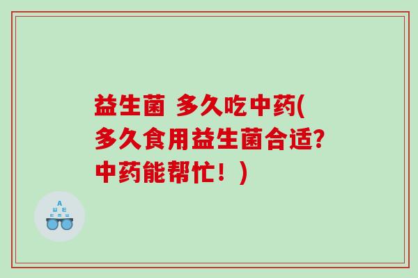 益生菌 多久吃中药(多久食用益生菌合适？中药能帮忙！)