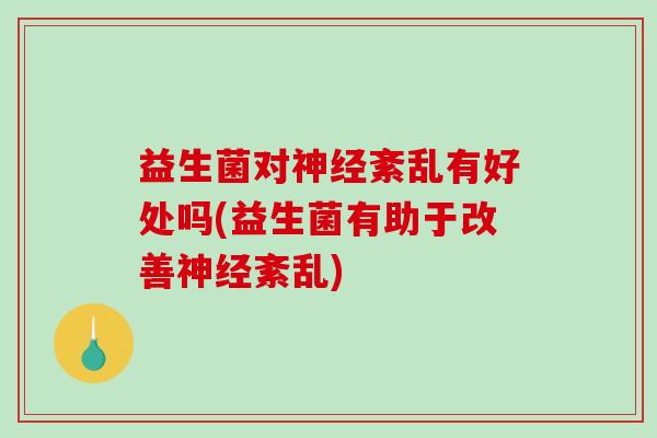 益生菌对紊乱有好处吗(益生菌有助于改善紊乱) 益生菌对紊乱有好处吗(益生菌有助于改善紊乱)