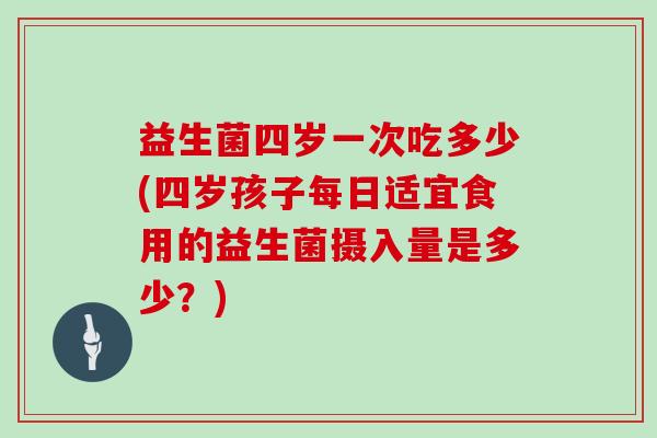 益生菌四岁一次吃多少(四岁孩子每日适宜食用的益生菌摄入量是多少？)