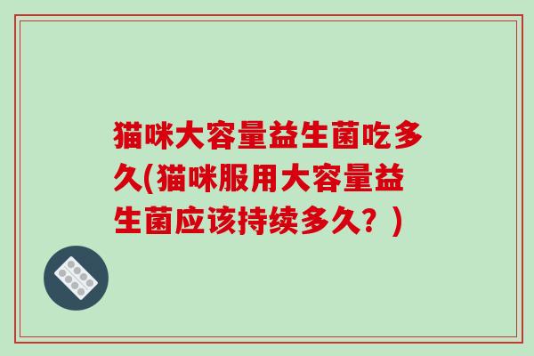 猫咪大容量益生菌吃多久(猫咪服用大容量益生菌应该持续多久？)