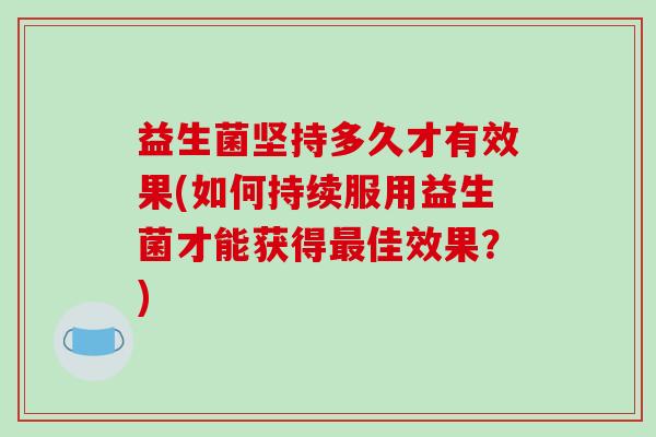 益生菌坚持多久才有效果(如何持续服用益生菌才能获得佳效果？)