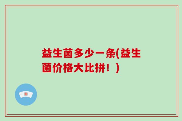 益生菌多少一条(益生菌价格大比拼！)