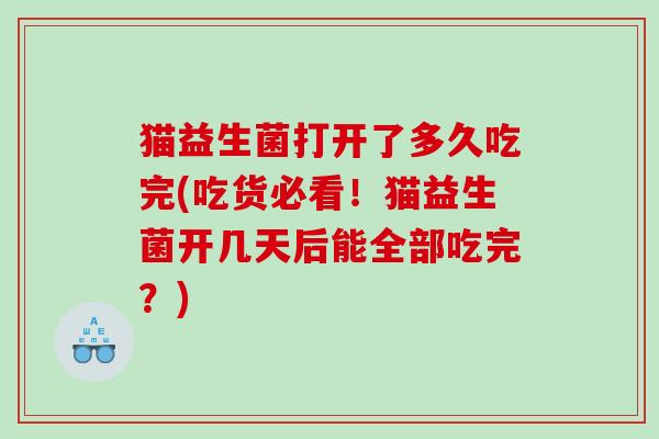 猫益生菌打开了多久吃完(吃货必看！猫益生菌开几天后能全部吃完？)