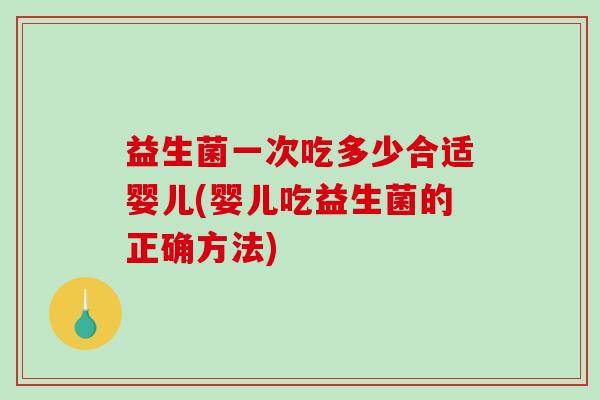 益生菌一次吃多少合适婴儿(婴儿吃益生菌的正确方法)