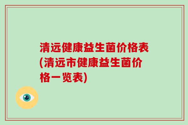 清远健康益生菌价格表(清远市健康益生菌价格一览表)
