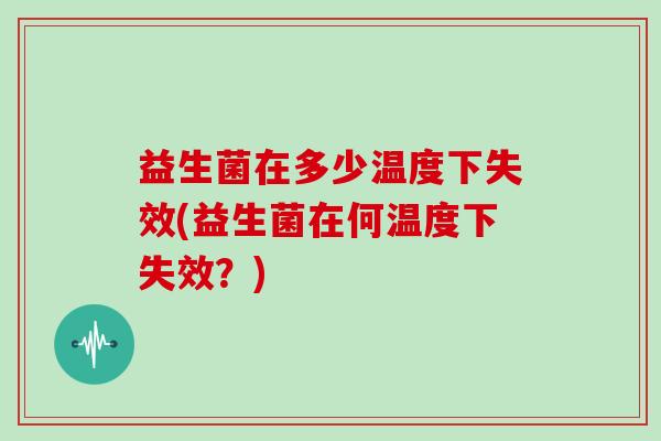 益生菌在多少温度下失效(益生菌在何温度下失效？)