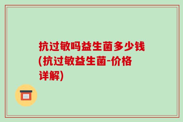 抗过敏吗益生菌多少钱(抗过敏益生菌-价格详解)