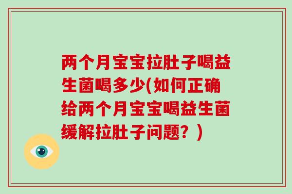 两个月宝宝拉肚子喝益生菌喝多少(如何正确给两个月宝宝喝益生菌缓解拉肚子问题？)