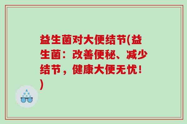 益生菌对大便结节(益生菌：改善便秘、减少结节，健康大便无忧！)