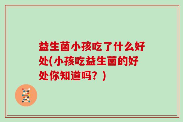 益生菌小孩吃了什么好处(小孩吃益生菌的好处你知道吗？)