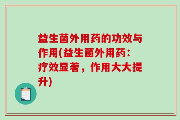 益生菌外用药的功效与作用(益生菌外用药：疗效显著，作用大大提升)