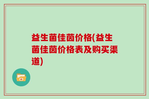 益生菌佳茵价格(益生菌佳茵价格表及购买渠道)