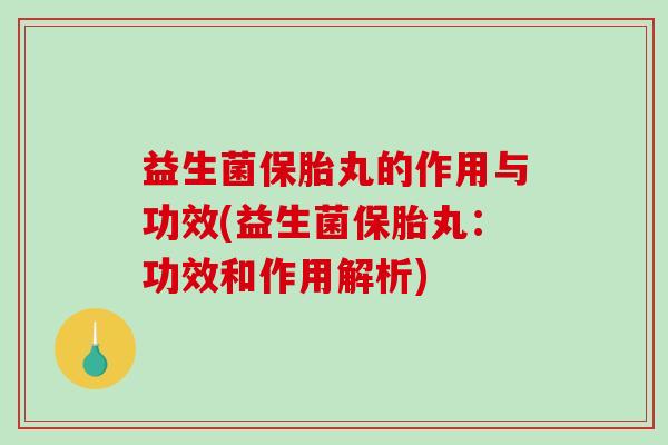 益生菌保胎丸的作用与功效(益生菌保胎丸：功效和作用解析)