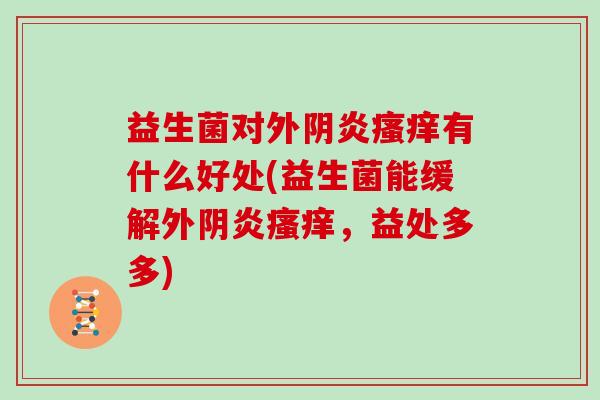 益生菌对外阴炎瘙痒有什么好处(益生菌能缓解外阴炎瘙痒，益处多多)