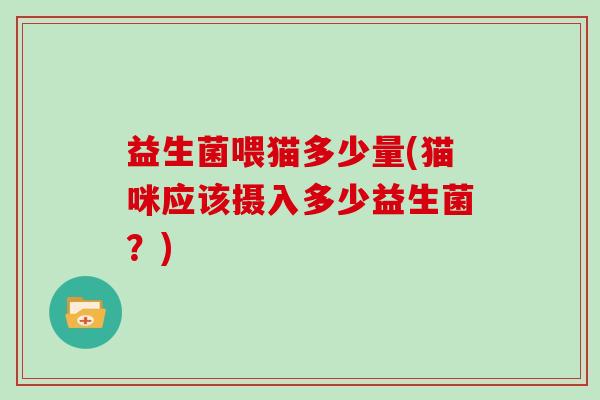 益生菌喂猫多少量(猫咪应该摄入多少益生菌？)