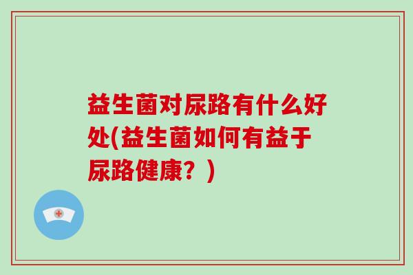 益生菌对尿路有什么好处(益生菌如何有益于尿路健康？)