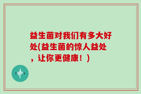 益生菌对我们有多大好处(益生菌的惊人益处，让你更健康！)
