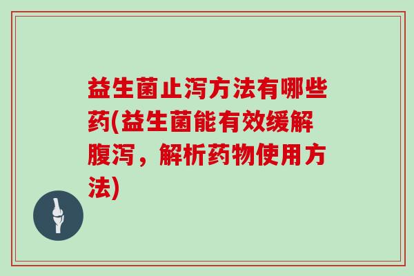 益生菌止泻方法有哪些药(益生菌能有效缓解腹泻，解析药物使用方法)