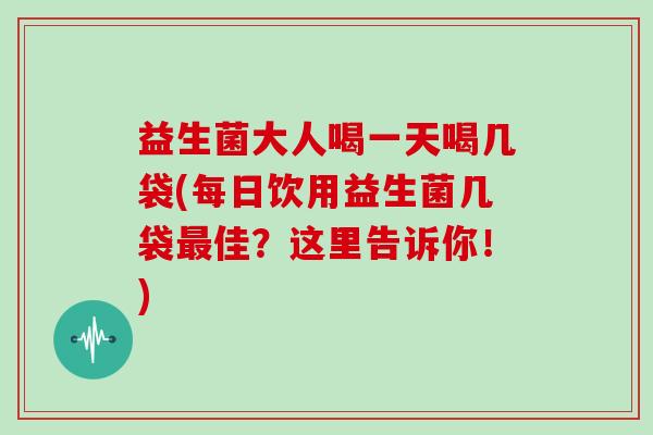 益生菌大人喝一天喝几袋(每日饮用益生菌几袋最佳？这里告诉你！)
