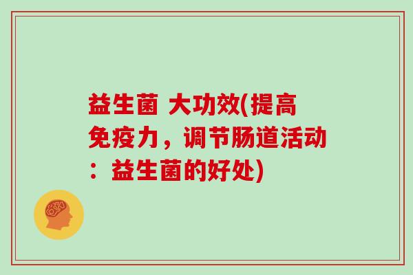 益生菌 大功效(提高免疫力，调节肠道活动：益生菌的好处)