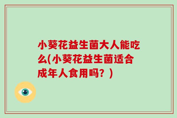 小葵花益生菌大人能吃么(小葵花益生菌适合成年人食用吗？)