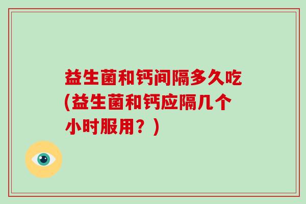 益生菌和钙间隔多久吃(益生菌和钙应隔几个小时服用？)