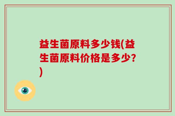 益生菌原料多少钱(益生菌原料价格是多少？)