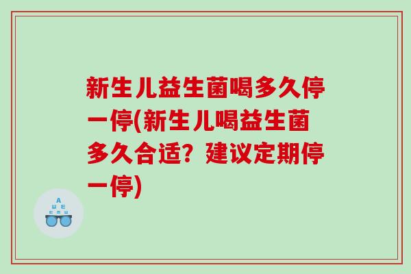新生儿益生菌喝多久停一停(新生儿喝益生菌多久合适？建议定期停一停)