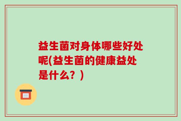 益生菌对身体哪些好处呢(益生菌的健康益处是什么？)