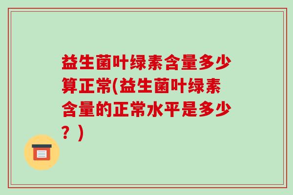 益生菌叶绿素含量多少算正常(益生菌叶绿素含量的正常水平是多少?) 益生菌叶绿素含量多少算正常(益生菌叶绿素含量的正常水平是多少?)