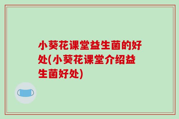小葵花课堂益生菌的好处(小葵花课堂介绍益生菌好处) 小葵花课堂益生菌的好处(小葵花课堂介绍益生菌好处)
