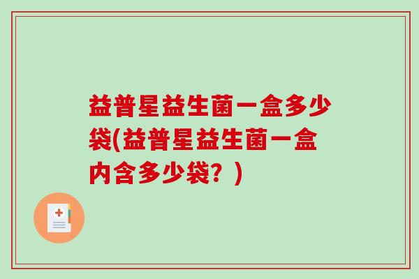 益普星益生菌一盒多少袋(益普星益生菌一盒内含多少袋？)