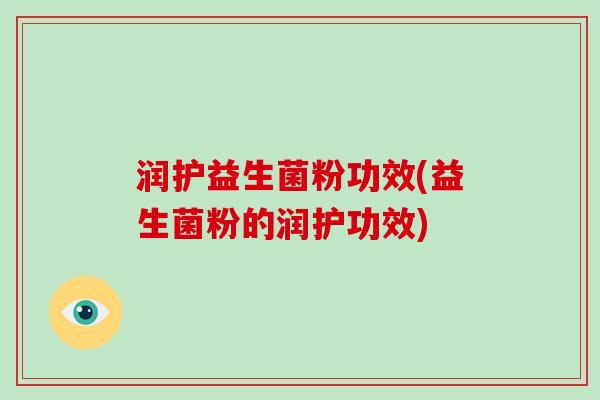润护益生菌粉功效(益生菌粉的润护功效)