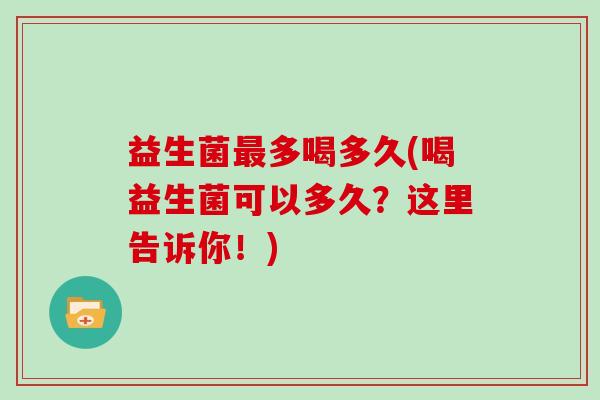 益生菌最多喝多久(喝益生菌可以多久？这里告诉你！)