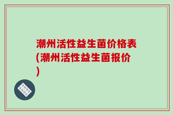 潮州活性益生菌价格表(潮州活性益生菌报价)