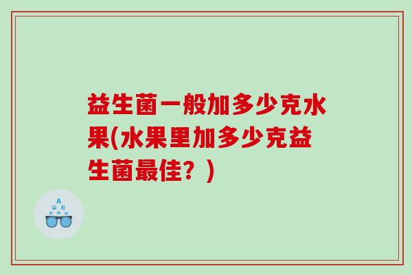 益生菌一般加多少克水果(水果里加多少克益生菌最佳？)