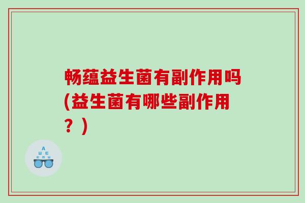 畅蕴益生菌有副作用吗(益生菌有哪些副作用？)