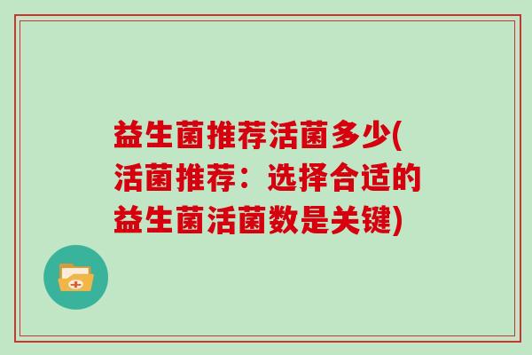 益生菌推荐活菌多少(活菌推荐:选择合适的益生菌活菌数是关键) 益生菌推荐活菌多少(活菌推荐:选择合适的益生菌活菌数是关键)
